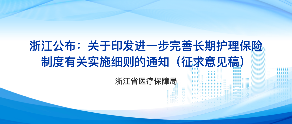浙江公布：关于印发进一步完善长期护理保险制度有关实施细则的通知（征求意见稿）